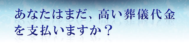 あなたはまだ、高い葬儀代金を支払いますか？